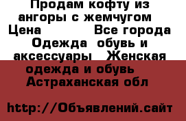 Продам кофту из ангоры с жемчугом › Цена ­ 5 000 - Все города Одежда, обувь и аксессуары » Женская одежда и обувь   . Астраханская обл.